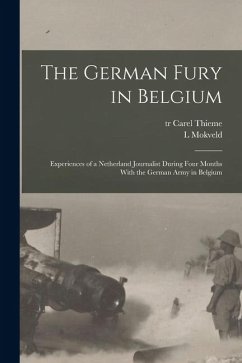 The German Fury in Belgium; Experiences of a Netherland Journalist During Four Months With the German Army in Belgium - L, Mokveld; Tr, Thieme Carel