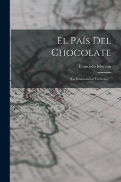 El País Del Chocolate: (la Inmoralidad En Cuba)... - Moreno, Francisco