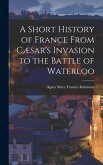 A Short History of France From Cæsar's Invasion to the Battle of Waterloo