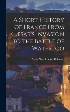 A Short History of France From Cæsar's Invasion to the Battle of Waterloo - Robinson, Agnes Mary Frances
