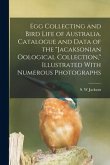 Egg Collecting and Bird Life of Australia. Catalogue and Data of the "Jacaksonian Oological Collection," Illustrated With Numerous Photographs