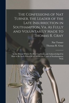 The Confessions of Nat Turner, the Leader of the Late Insurrection in Southampton, Va. As Fully and Voluntarily Made to Thomas R. Gray: In the Prison - Turner, Nat; Gray, Thomas R.