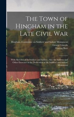 The Town of Hingham in the Late Civil War: With Sketches of its Soldiers and Sailors: Also the Address and Other Exercises at the Dedication of the So - Burr, Fearing; Lincoln, George