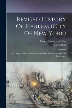 Revised History Of Harlem (city Of New York): Its Origin And Early Annals: Prefaced By Home Scenes In The Fatherlands - Riker, James