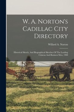 W. A. Norton's Cadillac City Directory: Historical Sketch, And Biographical Sketches Of The Leading Citizens And Business Men, 1900 - Norton, Willard A.