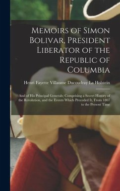 Memoirs of Simon Bolivar, President Liberator of the Republic of Columbia: And of His Principal Generals; Comprising a Secret History of the Revolutio - La Holstein, Henri Fayette Villaume D.