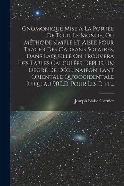 Gnomonique Mise À La Portée De Tout Le Monde, Ou Méthode Simple Et Aisée Pour Tracer Des Cadrans Solaires, Dans Laquelle On Trouvera Des Tables Calculées Depuis Un Degré De Déclinaifon Tant Orientale Qu'occidentale Juiqu'au 90E.D, Pour Les Diff... - Garnier, Joseph Blaise
