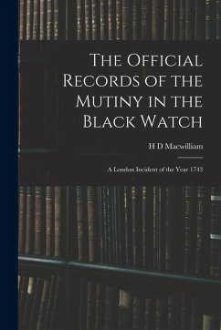 The Official Records of the Mutiny in the Black Watch: A London Incident of the Year 1743 - Macwilliam, H. D. The Official Records of the Mutiny in the Black Watch: A London Incident of the Year 1743 - Macwilliam, H. D.
