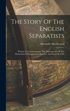 The Story Of The English Separatists: Written To Commemorate The Tercentenary Of The Martyrdom Of Greenwood, Barrowe, And Penry In 1593 - Mackennal, Alexander