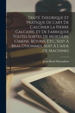 Trsité Theorique Et Pratique De L'art De Calciner La Pierre Calcaire, Et De Fabriquer Toutes Sortes De Mortiers, Cimens, Bétons, Etc., Soit À Bras D'h - Hassenfratz, Jean-Henri