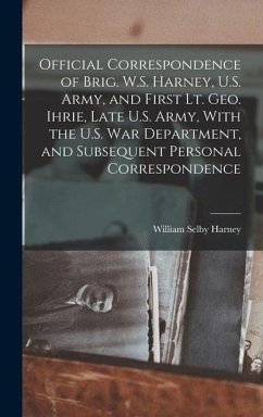 Official Correspondence of Brig. W.S. Harney, U.S. Army, and First Lt. Geo. Ihrie, Late U.S. Army, With the U.S. War Department, and Subsequent Personal Correspondence