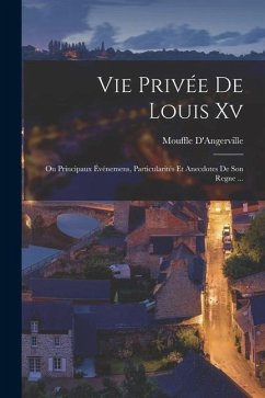 Vie Privée De Louis Xv: Ou Principaux Événemens, Particularités Et Anecdotes De Son Regne ... - D'Angerville, Mouffle