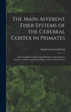 The Main Afferent Fiber Systems of the Cerebral Cortex in Primates: An Investigation of the Central Portions of the Somato-sensory, Auditory and Visua - Polyak, Stephen Lucian
