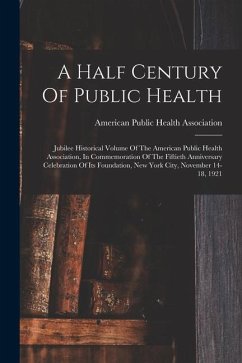 A Half Century Of Public Health: Jubilee Historical Volume Of The American Public Health Association, In Commemoration Of The Fiftieth Anniversary Cel
