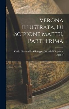 Verona Illustrata, di Scipione Maffei, Parti Prima - Maffei, Giuseppe Donadelli Carlo Pie