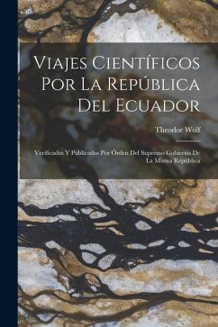 Viajes Científicos Por La República Del Ecuador: Verificados Y Publicados Por Órden Del Supremo Gobierno De La Misma República - Wolf, Theodor