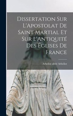 Dissertation sur L'Apostolat de Saint Martial et sur L'Antiquité des Églises de France - Arbellot, Arbellot (François) Abbé
