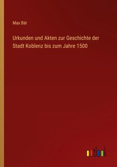 Urkunden und Akten zur Geschichte der Stadt Koblenz bis zum Jahre 1500 - Bär, Max