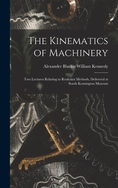 The Kinematics of Machinery: Two Lectures Relating to Reuleaux Methods, Delivered at South Kensington Museum - Kennedy, Alexander Blackie William