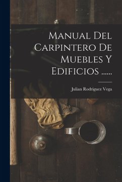 Manual Del Carpintero De Muebles Y Edificios ...... - Vega, Julian Rodriguez