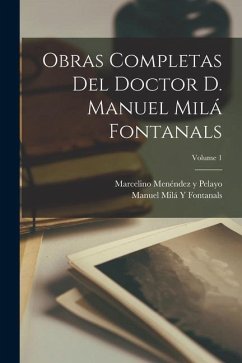 Obras Completas Del Doctor D. Manuel Milá Fontanals; Volume 1 - Pelayo, Marcelino Menéndez Y.; Fontanals, Manuel Milá Y.