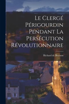 Le Clergé Périgourdin Pendant la Persécution Révolutionnaire - Boysson, Richard De