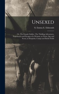 Cover Unsexed: Or, The Female Soldier. The Thrilling Adventures, Experiences and Escapes of a Woman, as Nurse, spy and Scout, in Hosp