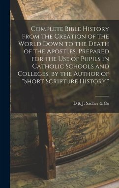 Complete Bible History From the Creation of the World Down to the Death of the Apostles. Prepared for the Use of Pupils in Catholic Schools and Colleg - Sadlier &. Co, D. &. J.