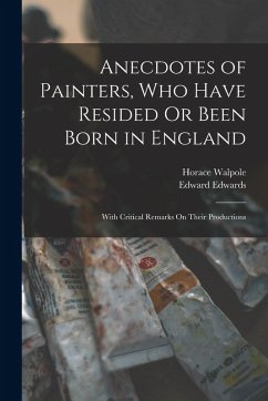 Anecdotes of Painters, Who Have Resided Or Been Born in England: With Critical Remarks On Their Productions - Walpole, Horace; Edwards, Edward