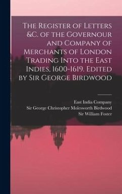 The Register of Letters &c. of the Governour and Company of Merchants of London Trading Into the East Indies, 1600-1619. Edited by Sir George Birdwood - Birdwood, George Christopher Molesworth; Foster, William