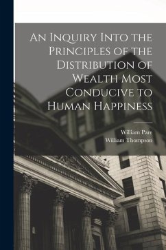 An Inquiry Into the Principles of the Distribution of Wealth Most Conducive to Human Happiness - Thompson, William; Pare, William