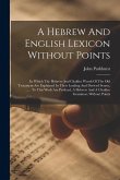 A Hebrew And English Lexicon Without Points: In Which The Hebrew And Chaldee Words Of The Old Testament Are Explained In Their Leading And Derived Sen A Hebrew And English Lexicon Without Points: In Which The Hebrew And Chaldee Words Of The Old Testament Are Explained In Their Leading And Derived Sen