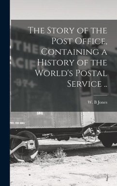 The Story of the Post Office, Containing a History of the World's Postal Service .. - B, Jones W.