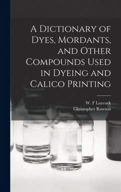 A Dictionary of Dyes, Mordants, and Other Compounds Used in Dyeing and Calico Printing - Christopher, Rawson; F, Laycock W