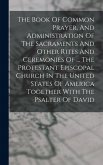 The Book Of Common Prayer, And Administration Of The Sacraments And Other Rites And Ceremonies Of ... The Protestant Episcopal Church In The United States Of America Together With The Psalter Of David