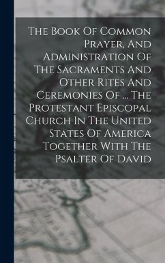The Book Of Common Prayer, And Administration Of The Sacraments And Other Rites And Ceremonies Of ... The Protestant Episcopal Church In The United States Of America Together With The Psalter Of David - Anonymous