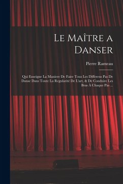 Le Maître a danser: Qui enseigne la maniere de faire tous les differens pas de danse dans toute la regularité de l'art, & de conduire les - Rameau, Pierre