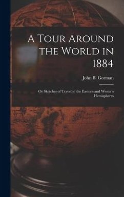 A Tour Around the World in 1884: Or Sketches of Travel in the Eastern and Western Hemispheres - Gorman, John B.