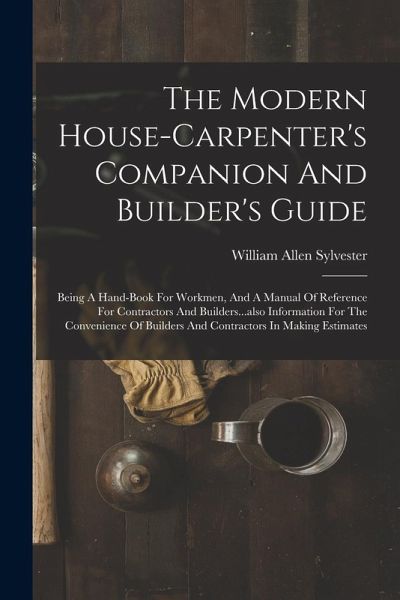 The Modern House-carpenter's Companion And Builder's Guide: Being A Hand-book For Workmen, And A Manual Of Reference For Contractors And Builders...al The Modern House-carpenter's Companion And Builder's Guide: Being A Hand-book For Workmen, And A Manual Of Reference For Contractors And Builders...al