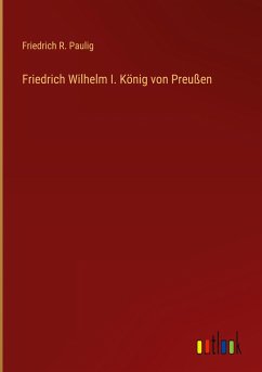 Friedrich Wilhelm I. König von Preußen - Paulig, Friedrich R.