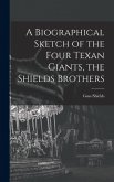 A Biographical Sketch of the Four Texan Giants, the Shields Brothers A Biographical Sketch of the Four Texan Giants, the Shields Brothers