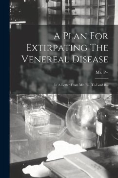 A Plan For Extirpating The Venereal Disease: In A Letter From Mr. P--, To Lord B-- - P