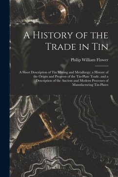 A History of the Trade in Tin: A Short Description of Tin Mining and Metallurgy; a History of the Origin and Progress of the Tin-Plate Trade. and a D - Flower, Philip William