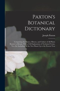 Paxton's Botanical Dictionary: Comprising the Names, History, and Culture of All Plants Known in Britain; With a Full Explanation of Technical Terms. - Paxton, Joseph