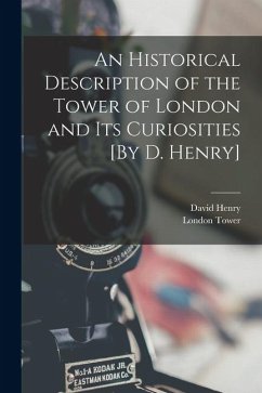 An Historical Description of the Tower of London and Its Curiosities [By D. Henry] - Henry, David; Tower, London