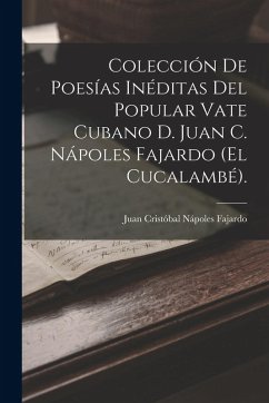 Colección De Poesías Inéditas Del Popular Vate Cubano D. Juan C. Nápoles Fajardo (El Cucalambé). - Fajardo, Juan Cristóbal Nápoles