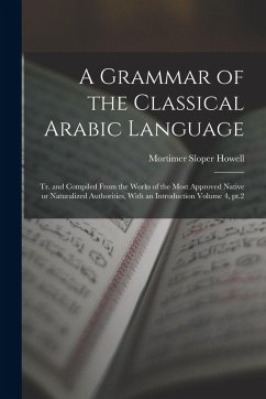 A Grammar of the Classical Arabic Language; tr. and Compiled From the Works of the Most Approved Native or Naturalized Authorities, With an Introducti - Howell, Mortimer Sloper