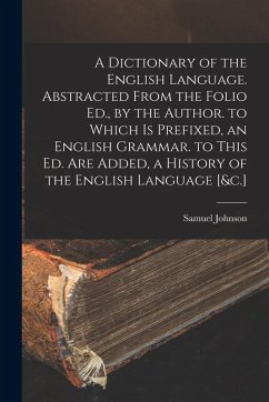 A Dictionary of the English Language. Abstracted From the Folio Ed., by the Author. to Which Is Prefixed, an English Grammar. to This Ed. Are Added, a - Johnson, Samuel