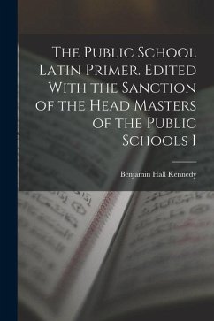 The Public School Latin Primer. Edited With the Sanction of the Head Masters of the Public Schools I - Kennedy, Benjamin Hall