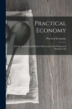 Practical Economy: Or the Application of Modern Discoveries to the Purposes of Domestic Life - Economy, Practical